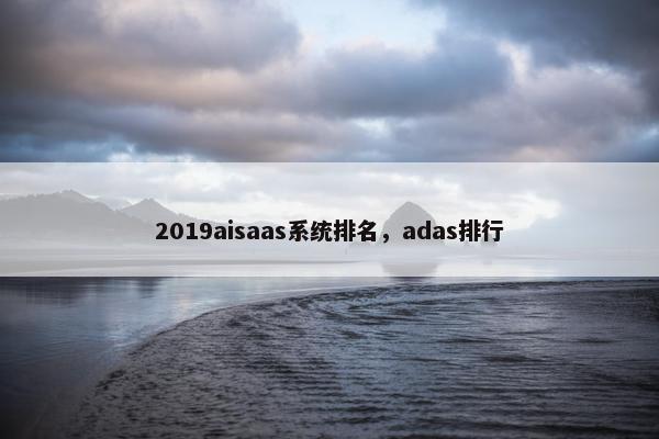 2019aisaas系统排名，adas排行