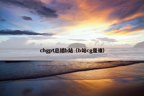chgpt总结b站(b站cg是谁) chgpt总结b站(b站cg是谁)