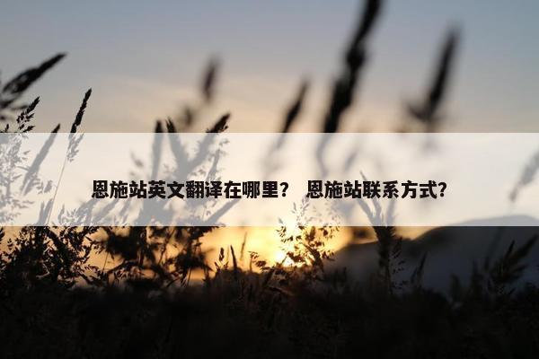 恩施站英文翻译在哪里？ 恩施站联系方式？