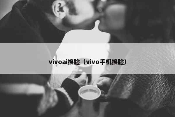vivoai换脸（vivo手机换脸）