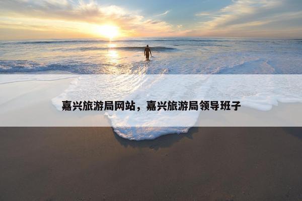 嘉兴旅游局网站，嘉兴旅游局领导班子