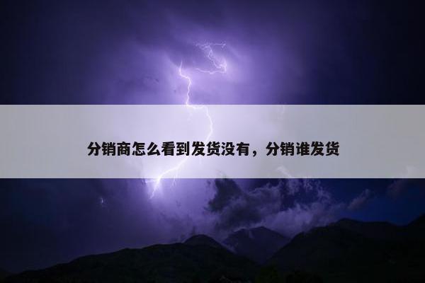 分销商怎么看到发货没有，分销谁发货