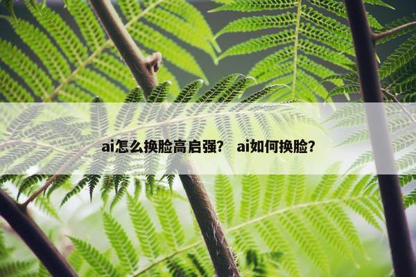 ai怎么换脸高启强？ ai如何换脸？