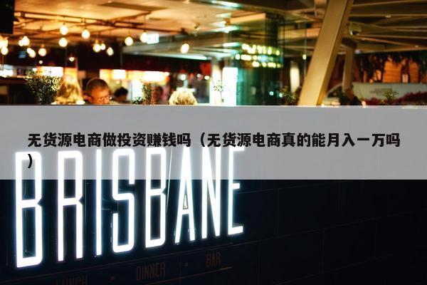 无货源电商做投资赚钱吗（无货源电商真的能月入一万吗）
