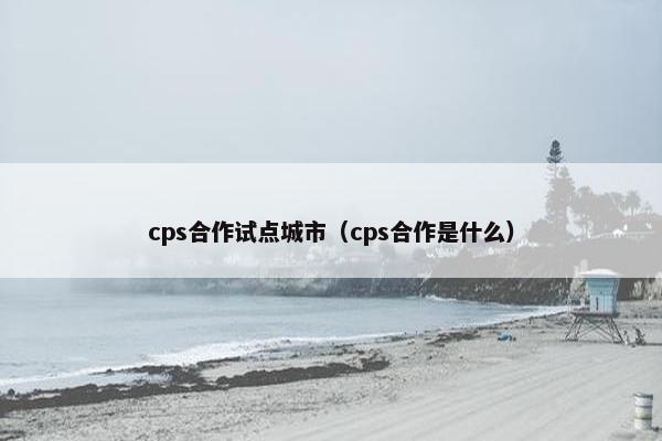 cps合作试点城市（cps合作是什么）