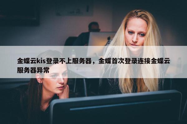 金蝶云kis登录不上服务器，金蝶首次登录连接金蝶云服务器异常