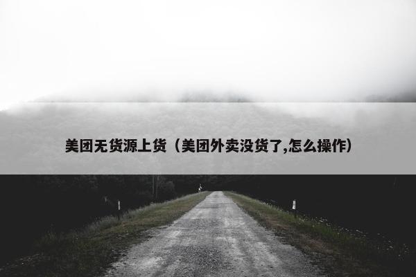 美团无货源上货（美团外卖没货了,怎么操作）