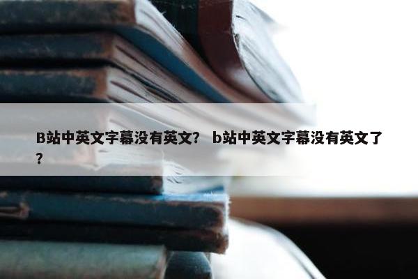 B站中英文字幕没有英文？ b站中英文字幕没有英文了？