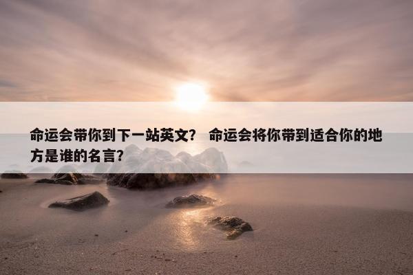 命运会带你到下一站英文？ 命运会将你带到适合你的地方是谁的名言？