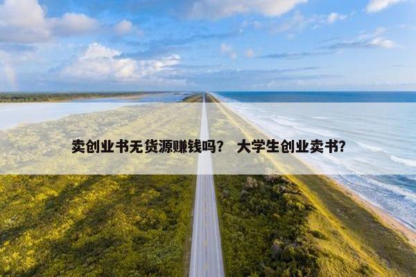 卖创业书无货源赚钱吗？ 大学生创业卖书？