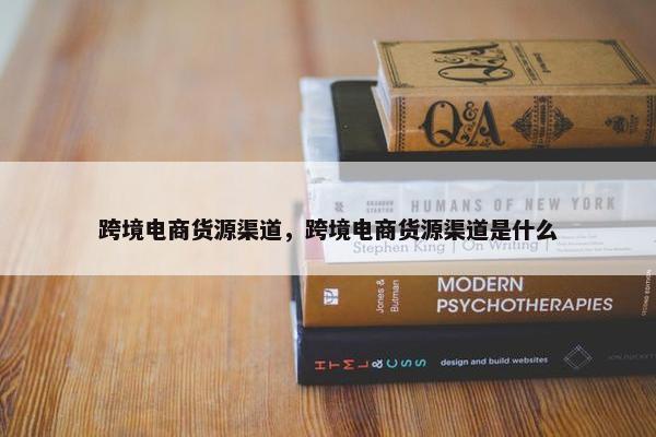 跨境电商货源渠道，跨境电商货源渠道是什么