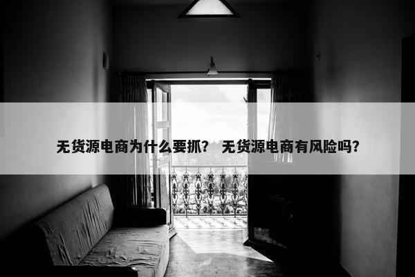 无货源电商为什么要抓？ 无货源电商有风险吗？