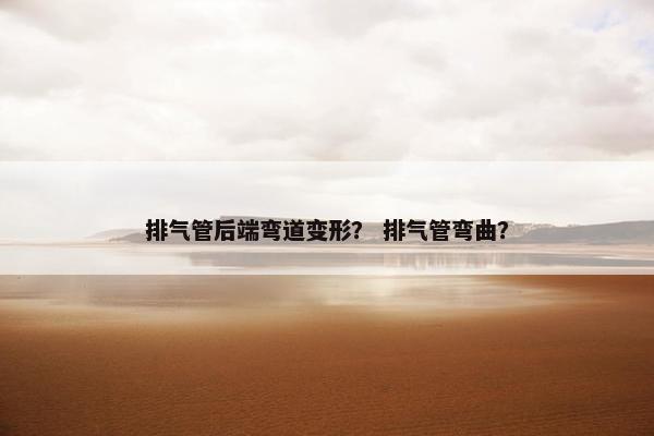 排气管后端弯道变形？ 排气管弯曲？