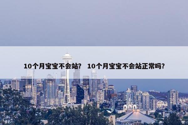 10个月宝宝不会站？ 10个月宝宝不会站正常吗？