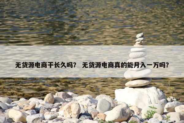 无货源电商干长久吗？ 无货源电商真的能月入一万吗？