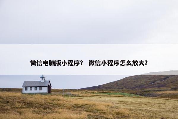 微信电脑版小程序？ 微信小程序怎么放大？