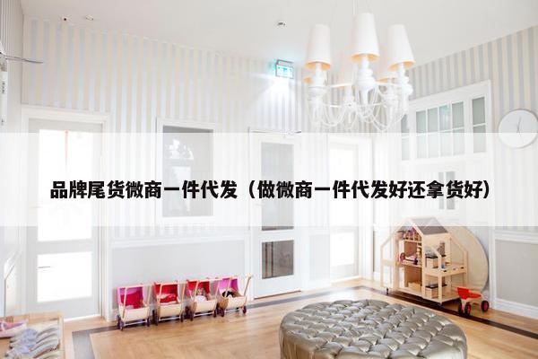 品牌尾货微商一件代发（做微商一件代发好还拿货好）