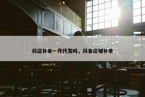 抖店补单一件代发吗，抖音店铺补单