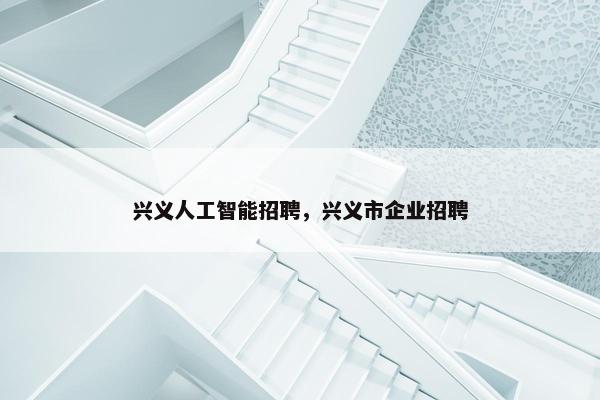 兴义人工智能招聘，兴义市企业招聘