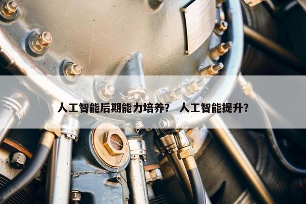 人工智能后期能力培养？ 人工智能提升？