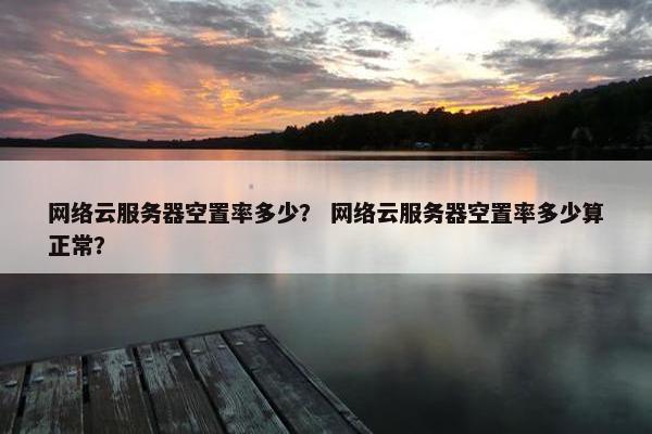 网络云服务器空置率多少？ 网络云服务器空置率多少算正常？