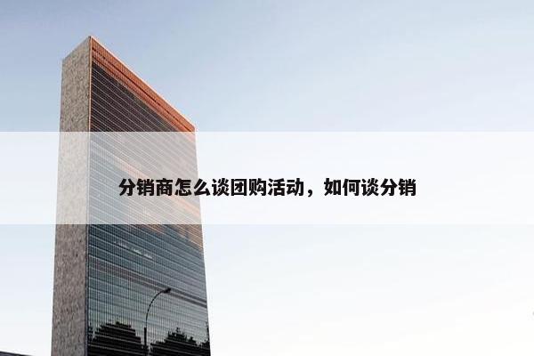 分销商怎么谈团购活动，如何谈分销