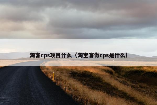 淘客cps项目什么（淘宝客做cps是什么）