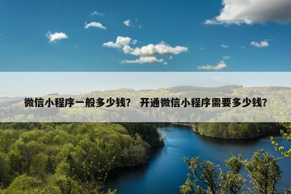 微信小程序一般多少钱？ 开通微信小程序需要多少钱？