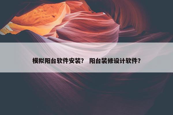 模拟阳台软件安装？ 阳台装修设计软件？