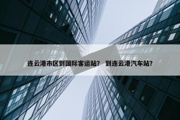 连云港市区到国际客运站？ 到连云港汽车站？
