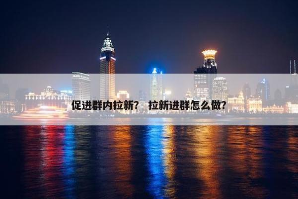 促进群内拉新？ 拉新进群怎么做？