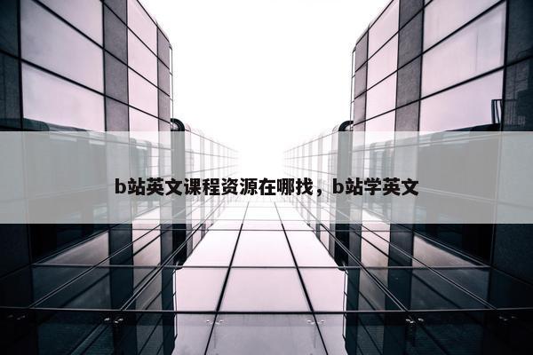 b站英文课程资源在哪找，b站学英文