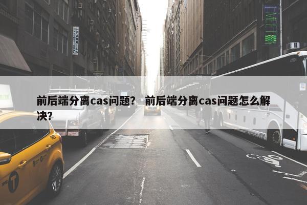 前后端分离cas问题？ 前后端分离cas问题怎么解决？