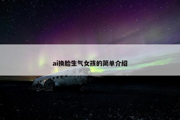 ai换脸生气女孩的简单介绍