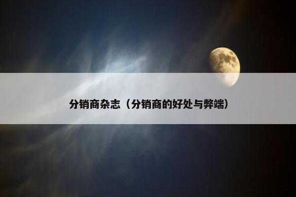 分销商杂志（分销商的好处与弊端）