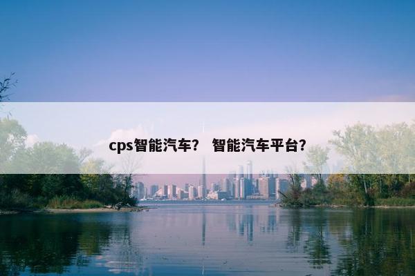 cps智能汽车？ 智能汽车平台？