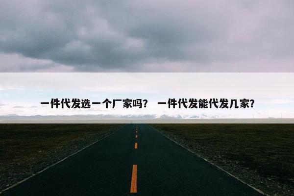 一件代发选一个厂家吗？ 一件代发能代发几家？