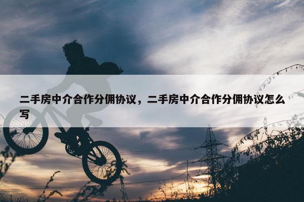 二手房中介合作分佣协议，二手房中介合作分佣协议怎么写