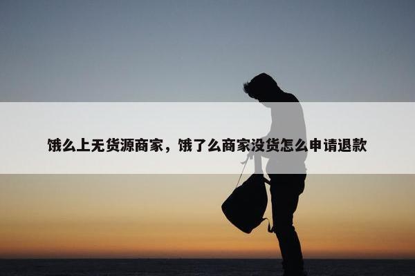 饿么上无货源商家，饿了么商家没货怎么申请退款