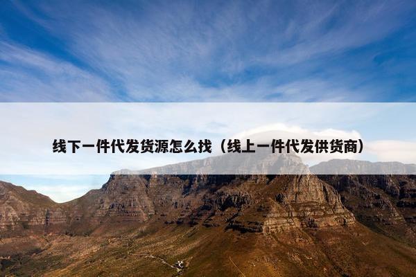 线下一件代发货源怎么找（线上一件代发供货商）