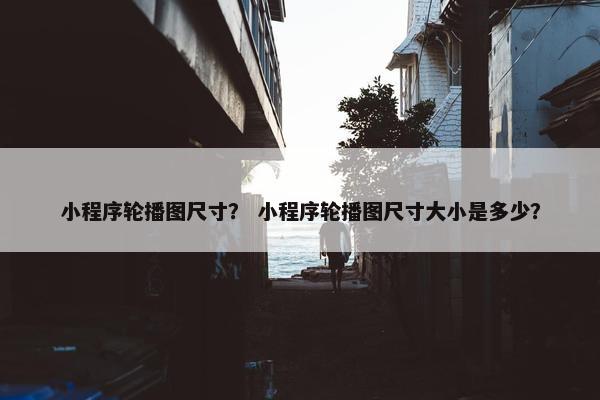 小程序轮播图尺寸？ 小程序轮播图尺寸大小是多少？
