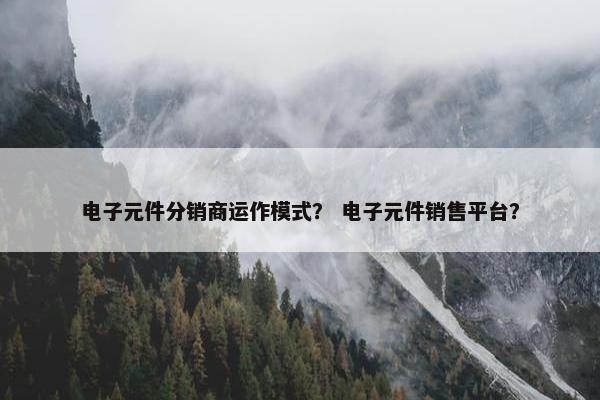 电子元件分销商运作模式？ 电子元件销售平台？
