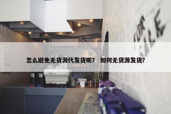 怎么避免无货源代发货呢？ 如何无货源发货？