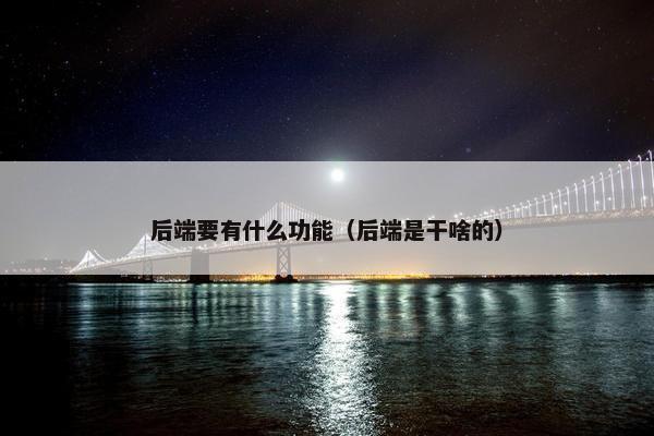 后端要有什么功能（后端是干啥的）