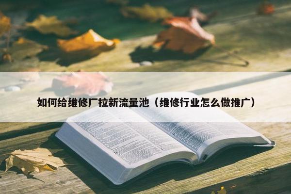 如何给维修厂拉新流量池（维修行业怎么做推广）