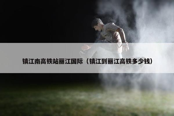 镇江南高铁站丽江国际（镇江到丽江高铁多少钱）