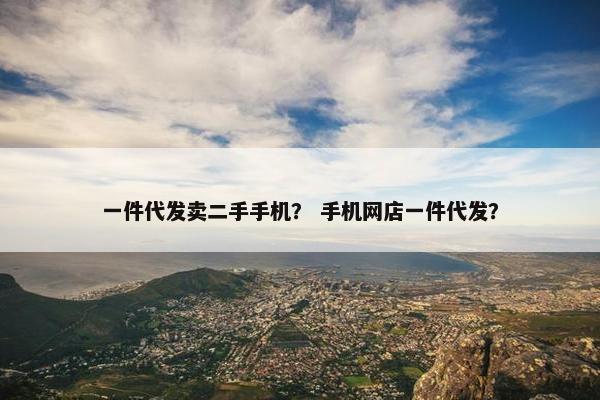 一件代发卖二手手机？ 手机网店一件代发？