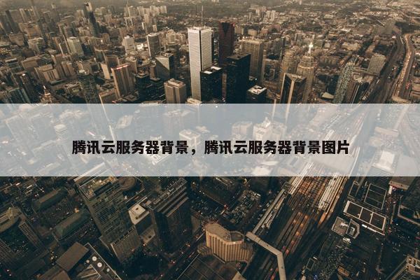 腾讯云服务器背景，腾讯云服务器背景图片