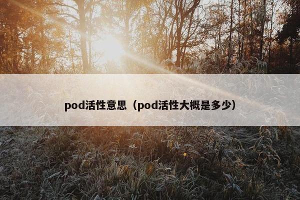 pod活性意思（pod活性大概是多少）