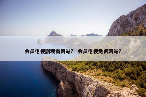 会员电视剧观看网站？ 会员电视免费网站？